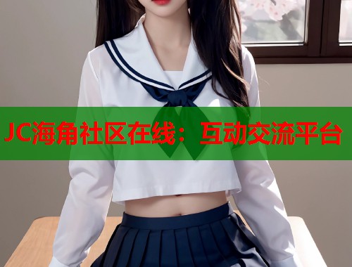 JC海角社区在线：互动交流平台
