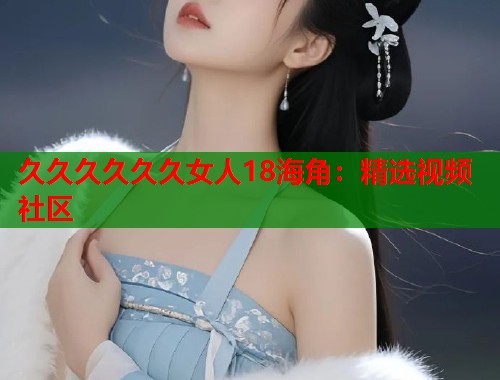 久久久久久久女人18海角：精选视频社区