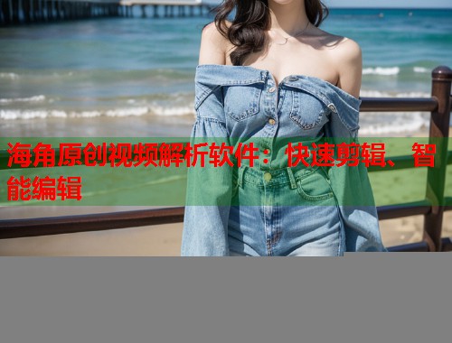 海角原创视频解析软件：快速剪辑、智能编辑
