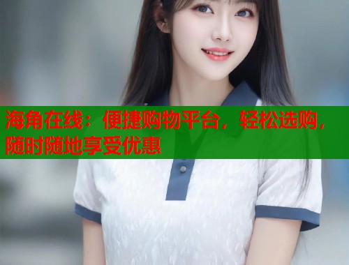 海角在线：便捷购物平台，轻松选购，随时随地享受优惠