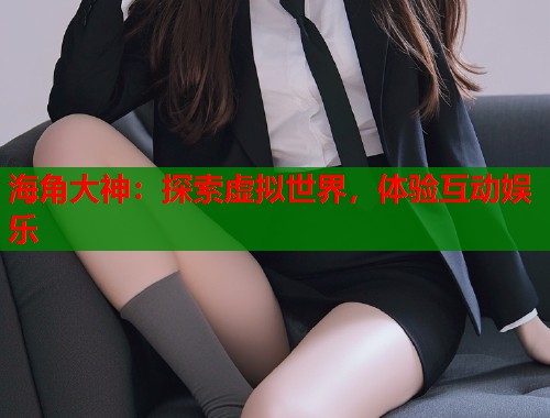 海角大神：探索虚拟世界，体验互动娱乐