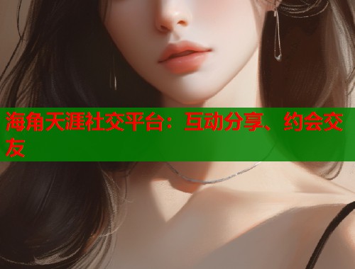 海角天涯社交平台：互动分享、约会交友