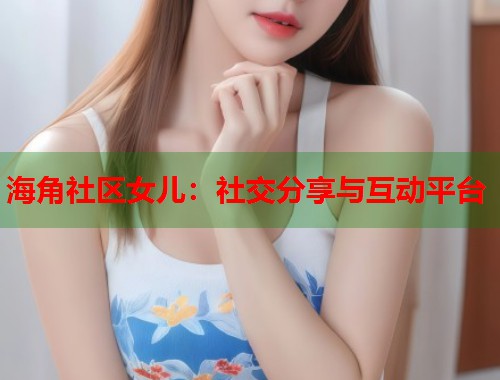 海角社区女儿：社交分享与互动平台