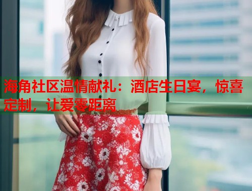 海角社区温情献礼：酒店生日宴，惊喜定制，让爱零距离