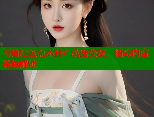 海角社区点不开？私密交友，精彩内容等你解锁