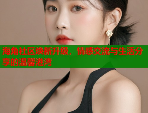 海角社区焕新升级，情感交流与生活分享的温馨港湾