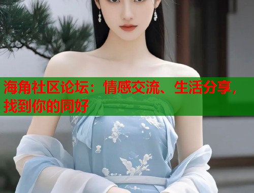 海角社区论坛：情感交流、生活分享，找到你的同好