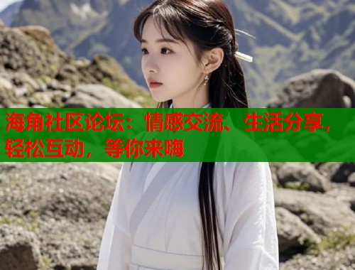 海角社区论坛：情感交流、生活分享，轻松互动，等你来嗨
