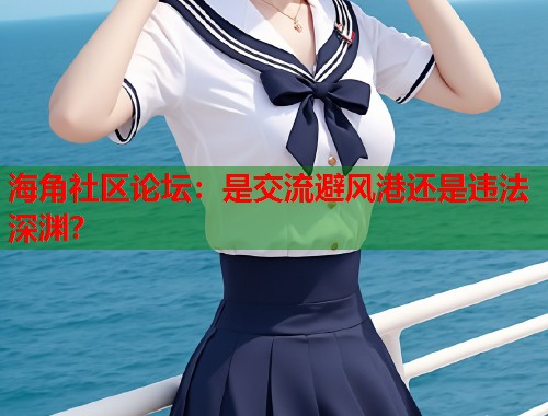 海角社区论坛：是交流避风港还是违法深渊？