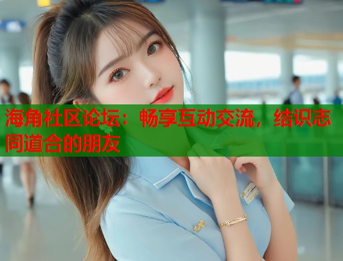 海角社区论坛：畅享互动交流，结识志同道合的朋友