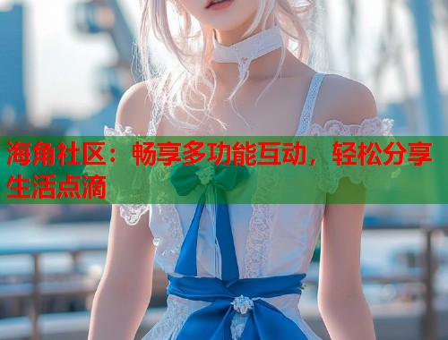 海角社区：畅享多功能互动，轻松分享生活点滴