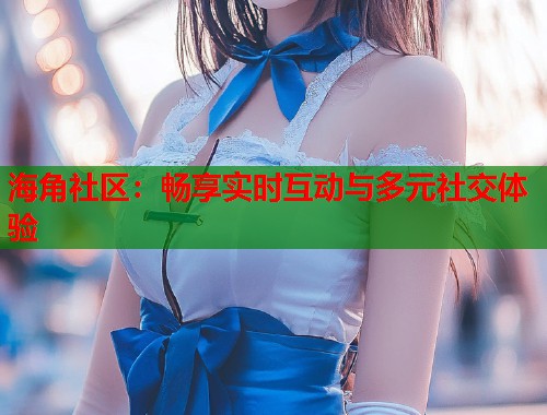 海角社区：畅享实时互动与多元社交体验