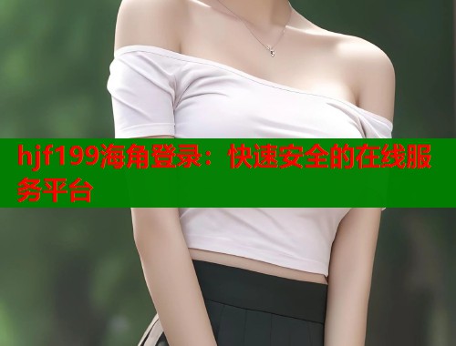 hjf199海角登录：快速安全的在线服务平台