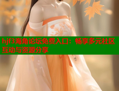hjf3海角论坛免费入口：畅享多元社区互动与资源分享