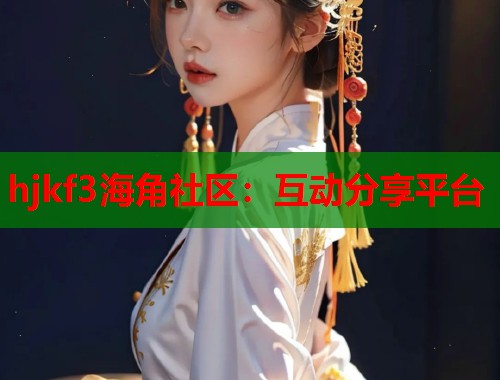 hjkf3海角社区：互动分享平台