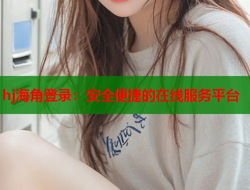 hj海角登录：安全便捷的在线服务平台