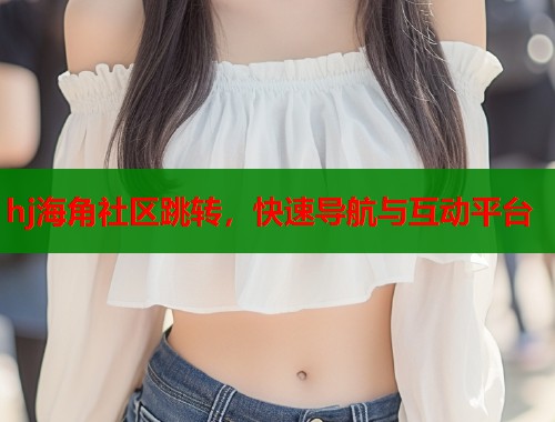 hj海角社区跳转，快速导航与互动平台