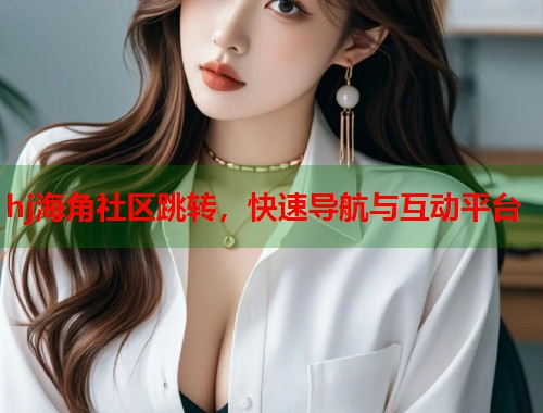 hj海角社区跳转，快速导航与互动平台
