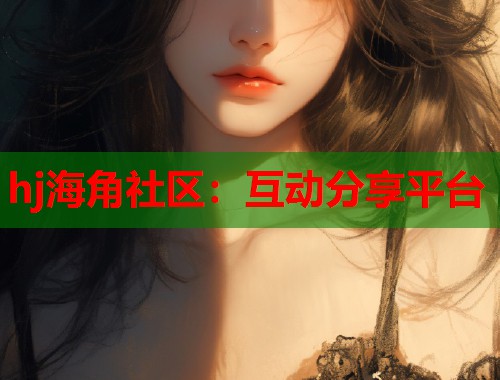 hj海角社区：互动分享平台