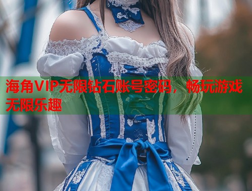 海角VIP无限钻石账号密码，畅玩游戏无限乐趣