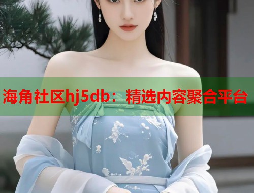 海角社区hj5db：精选内容聚合平台