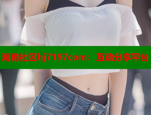 海角社区hj7197com：互动分享平台