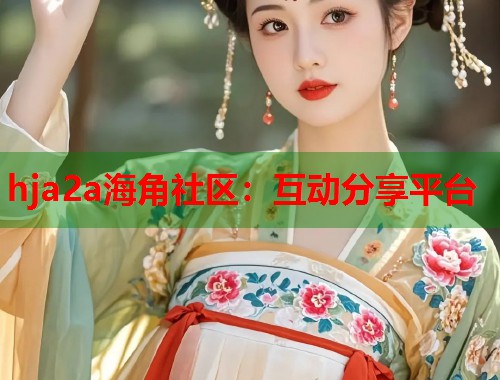 hja2a海角社区：互动分享平台