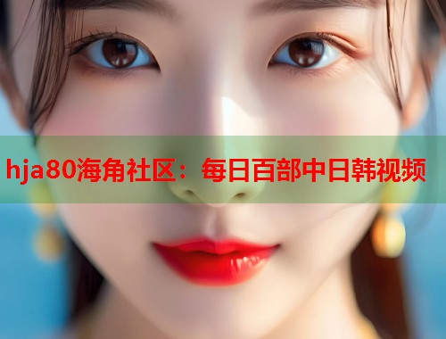 hja80海角社区：每日百部中日韩视频