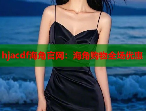 hjacdf海角官网：海角购物全场优惠