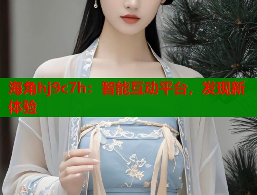 海角hj9c7h：智能互动平台，发现新体验