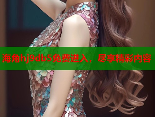 海角hj9db5免费进入，尽享精彩内容