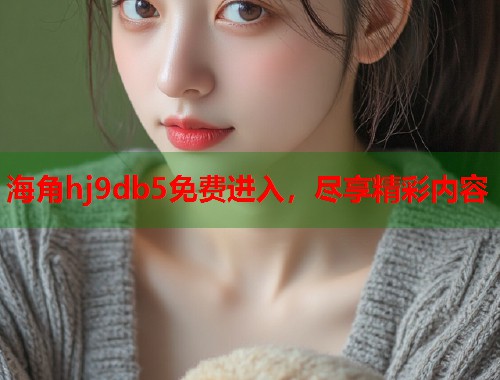 海角hj9db5免费进入，尽享精彩内容