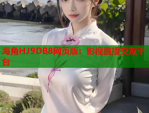海角HJ9DB8网页版：影视直播交友平台
