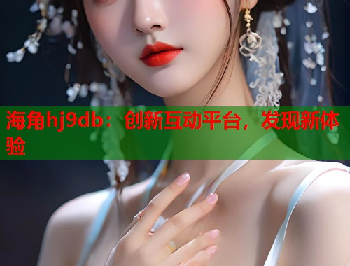 海角hj9db：创新互动平台，发现新体验