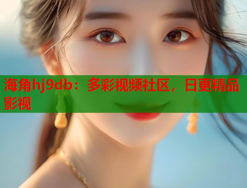 海角hj9db：多彩视频社区，日更精品影视
