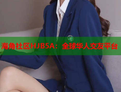 海角社区HJB5A：全球华人交友平台