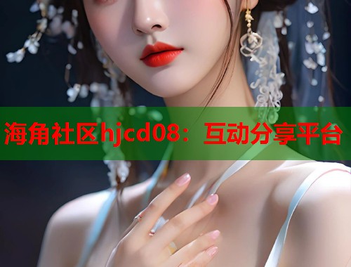 海角社区hjcd08：互动分享平台