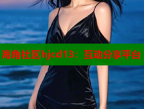 海角社区hjcd13：互动分享平台