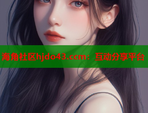 海角社区hjdo43.ccm：互动分享平台