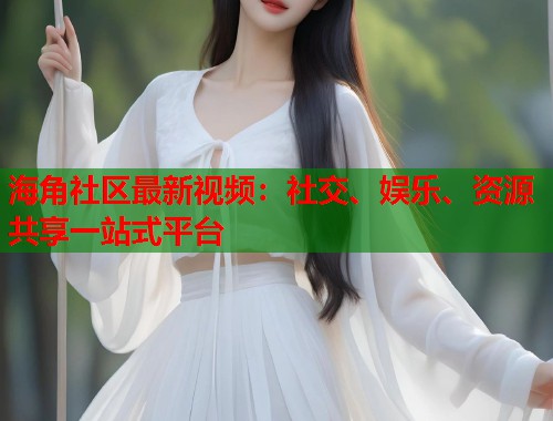海角社区最新视频：社交、娱乐、资源共享一站式平台