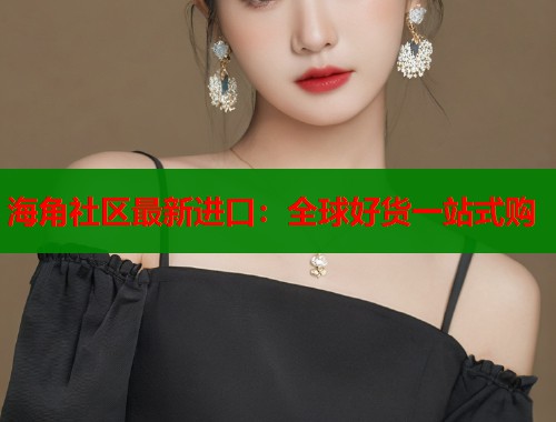 海角社区最新进口：全球好货一站式购