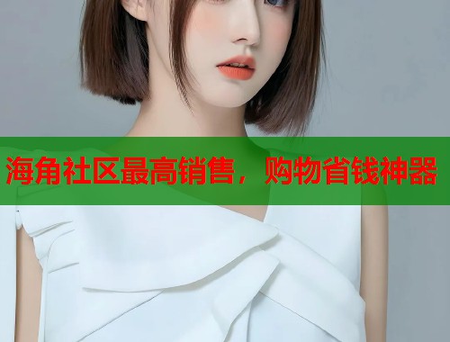 海角社区最高销售，购物省钱神器
