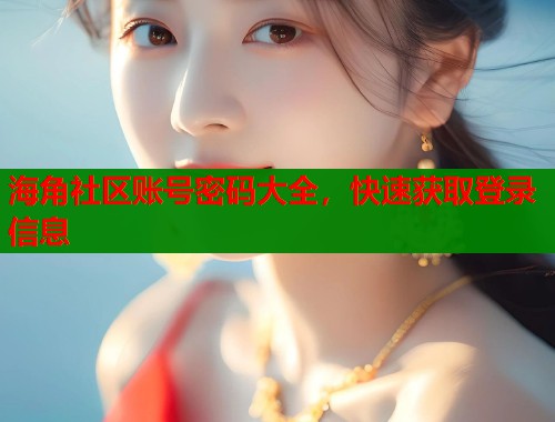 海角社区账号密码大全，快速获取登录信息