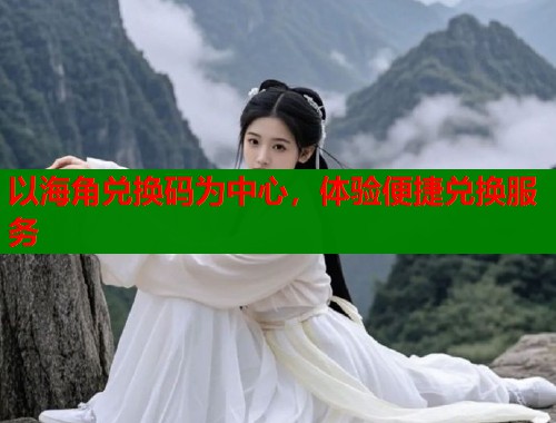 以海角兑换码为中心，体验便捷兑换服务