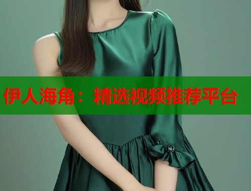 伊人海角：精选视频推荐平台