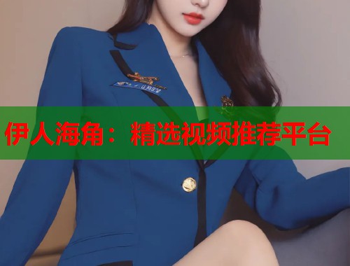 伊人海角：精选视频推荐平台