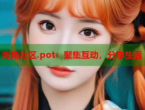 海角社区.pot：聚集互动，分享生活