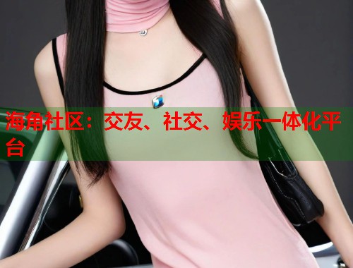 海角社区：交友、社交、娱乐一体化平台
