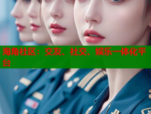 海角社区：交友、社交、娱乐一体化平台