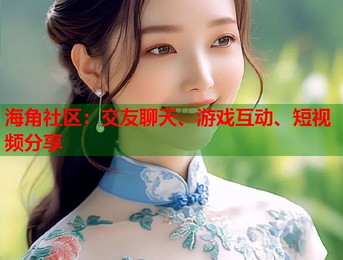海角社区：交友聊天、游戏互动、短视频分享